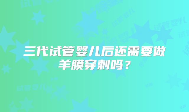 三代试管婴儿后还需要做羊膜穿刺吗？