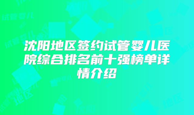 沈阳地区签约试管婴儿医院综合排名前十强榜单详情介绍