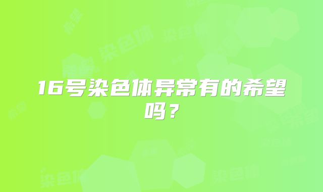 16号染色体异常有的希望吗？