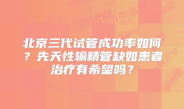 北京三代试管成功率如何？先天性输精管缺如患者治疗有希望吗？