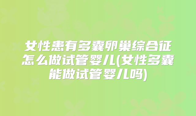 女性患有多囊卵巢综合征怎么做试管婴儿(女性多囊能做试管婴儿吗)