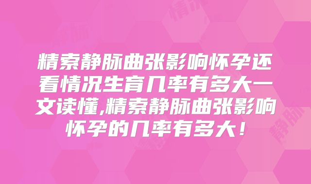 精索静脉曲张影响怀孕还看情况生育几率有多大一文读懂,精索静脉曲张影响怀孕的几率有多大!