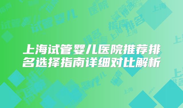 上海试管婴儿医院推荐排名选择指南详细对比解析