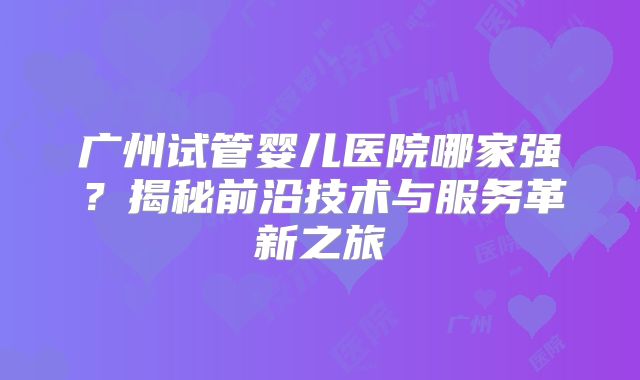 广州试管婴儿医院哪家强?揭秘前沿技术与服务革新之旅