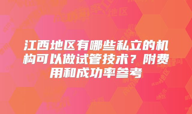 江西地区有哪些私立的机构可以做试管技术？附费用和成功率参考