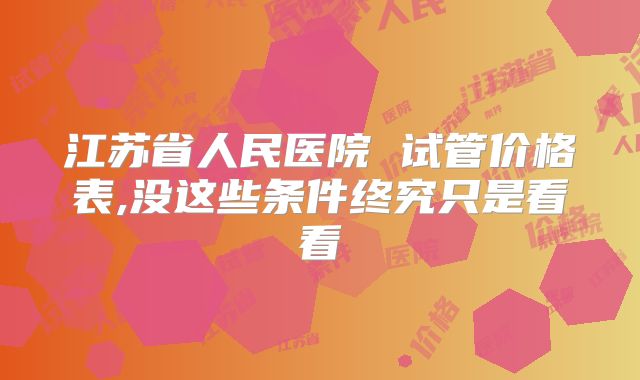 江苏省人民医院 试管价格表,没这些条件终究只是看看
