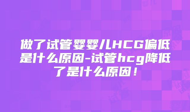 做了试管婴婴儿HCG偏低是什么原因-试管hcg降低了是什么原因!