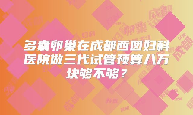 多囊卵巢在成都西囡妇科医院做三代试管预算八万块够不够？