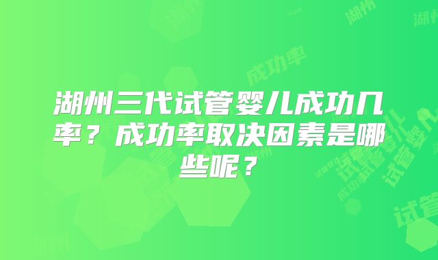 湖州三代试管婴儿成功几率？成功率取决因素是哪些呢？