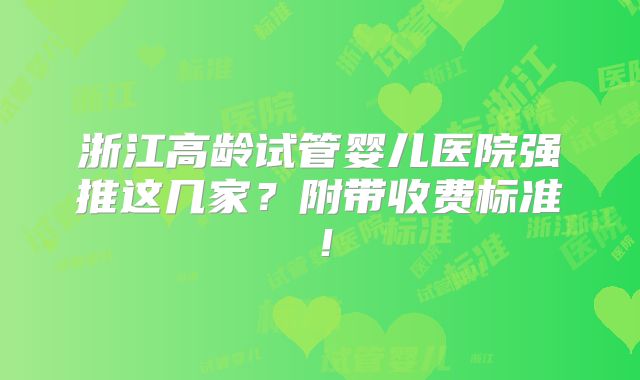 浙江高龄试管婴儿医院强推这几家？附带收费标准！