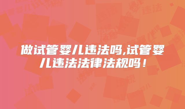 做试管婴儿违法吗,试管婴儿违法法律法规吗！