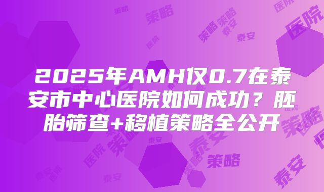 2025年AMH仅0.7在泰安市中心医院如何成功?胚胎筛查+移植策略全公开