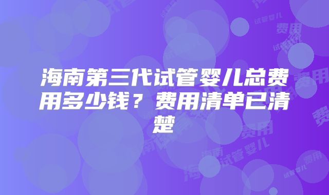 海南第三代试管婴儿总费用多少钱？费用清单已清楚
