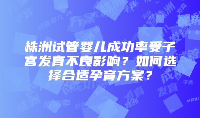 株洲试管婴儿成功率受子宫发育不良影响？如何选择合适孕育方案？