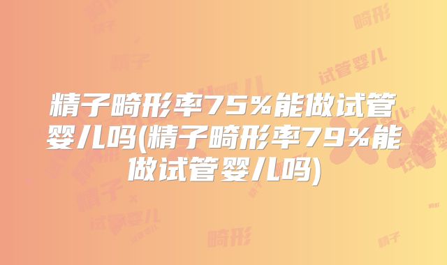 精子畸形率75%能做试管婴儿吗(精子畸形率79%能做试管婴儿吗)