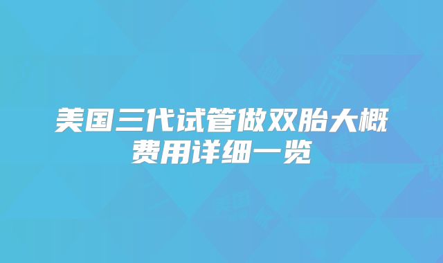 美国三代试管做双胎大概费用详细一览