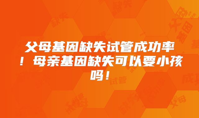 父母基因缺失试管成功率！母亲基因缺失可以要小孩吗！