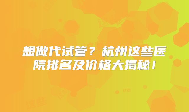 想做代试管？杭州这些医院排名及价格大揭秘！