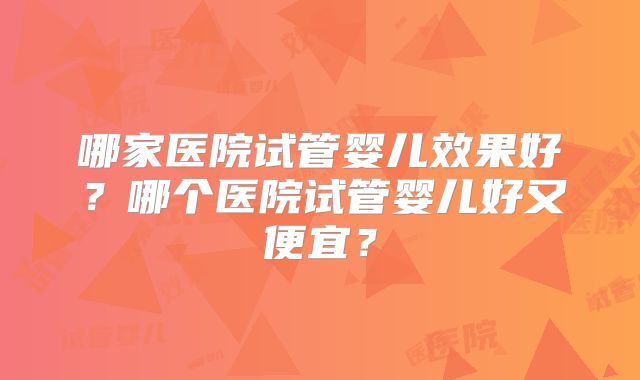 哪家医院试管婴儿效果好？哪个医院试管婴儿好又便宜？