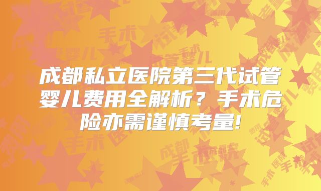 成都私立医院第三代试管婴儿费用全解析？手术危险亦需谨慎考量!