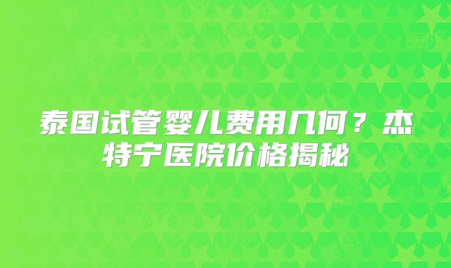 泰国试管婴儿费用几何？杰特宁医院价格揭秘