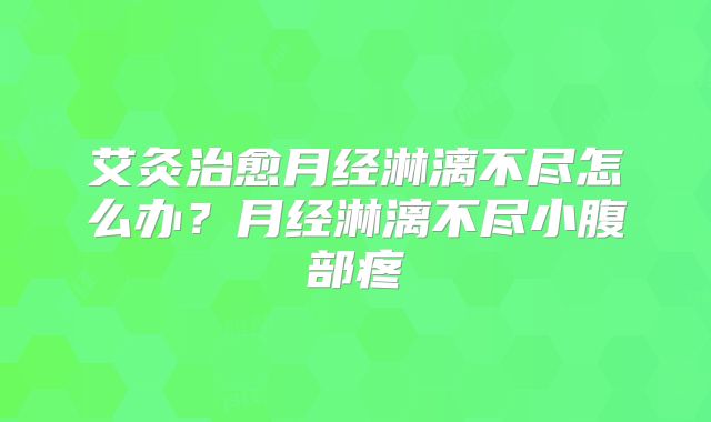 艾灸治愈月经淋漓不尽怎么办？月经淋漓不尽小腹部疼