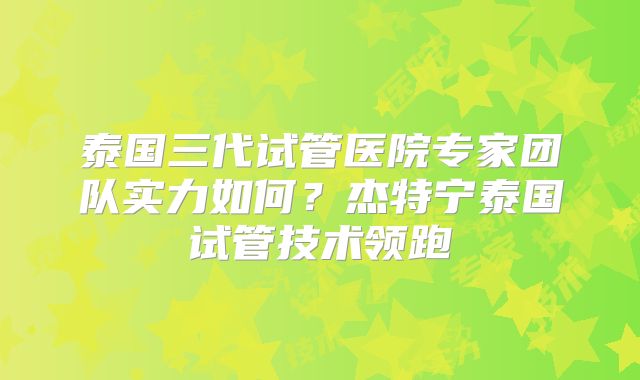 泰国三代试管医院专家团队实力如何？杰特宁泰国试管技术领跑