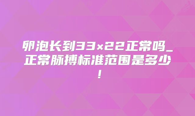 卵泡长到33×22正常吗_正常脉搏标准范围是多少!