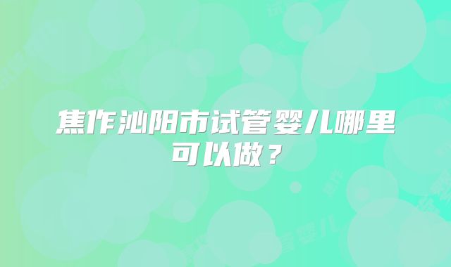 焦作沁阳市试管婴儿哪里可以做？