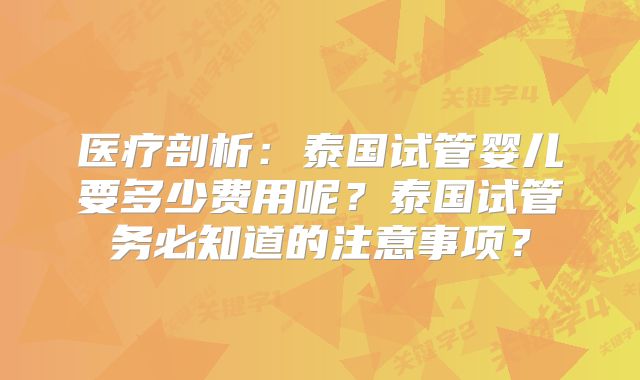 医疗剖析：泰国试管婴儿要多少费用呢？泰国试管务必知道的注意事项？
