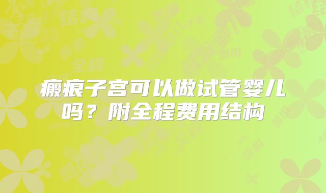 瘢痕子宫可以做试管婴儿吗？附全程费用结构