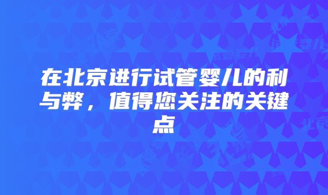在北京进行试管婴儿的利与弊，值得您关注的关键点