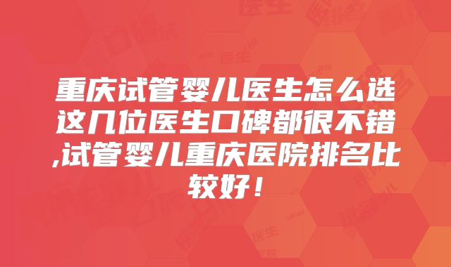 重庆试管婴儿医生怎么选这几位医生口碑都很不错,试管婴儿重庆医院排名比较好！