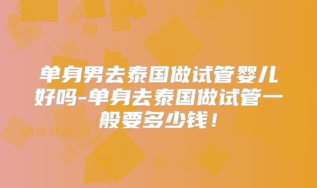 单身男去泰国做试管婴儿好吗-单身去泰国做试管一般要多少钱！
