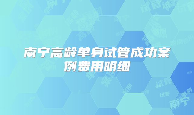 南宁高龄单身试管成功案例费用明细