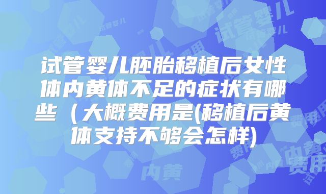 试管婴儿胚胎移植后女性体内黄体不足的症状有哪些（大概费用是(移植后黄体支持不够会怎样)