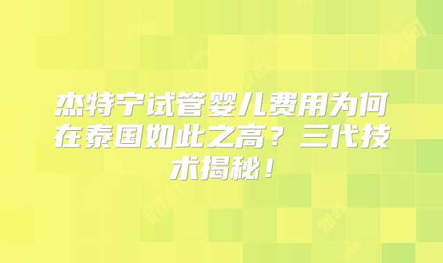 杰特宁试管婴儿费用为何在泰国如此之高？三代技术揭秘！