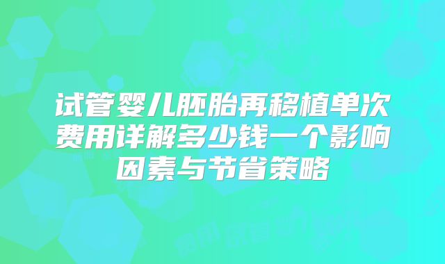 试管婴儿胚胎再移植单次费用详解多少钱一个影响因素与节省策略