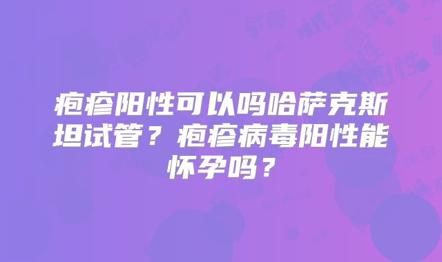 疱疹阳性可以吗哈萨克斯坦试管?疱疹病毒阳性能怀孕吗?