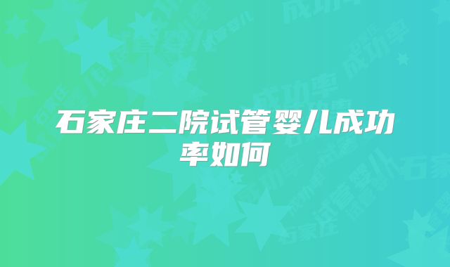 石家庄二院试管婴儿成功率如何