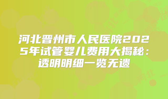 河北晋州市人民医院2025年试管婴儿费用大揭秘：透明明细一览无遗