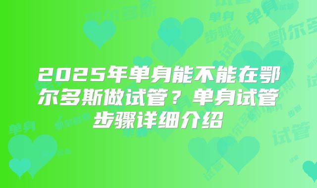 2025年单身能不能在鄂尔多斯做试管?单身试管步骤详细介绍