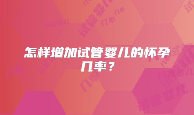 怎样增加试管婴儿的怀孕几率？