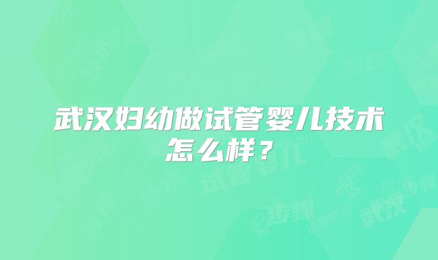 武汉妇幼做试管婴儿技术怎么样?