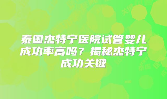 泰国杰特宁医院试管婴儿成功率高吗？揭秘杰特宁成功关键