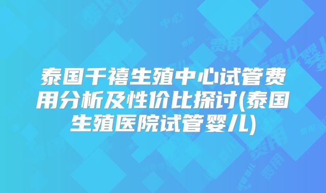 泰国千禧生殖中心试管费用分析及性价比探讨(泰国生殖医院试管婴儿)