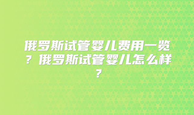 俄罗斯试管婴儿费用一览？俄罗斯试管婴儿怎么样？