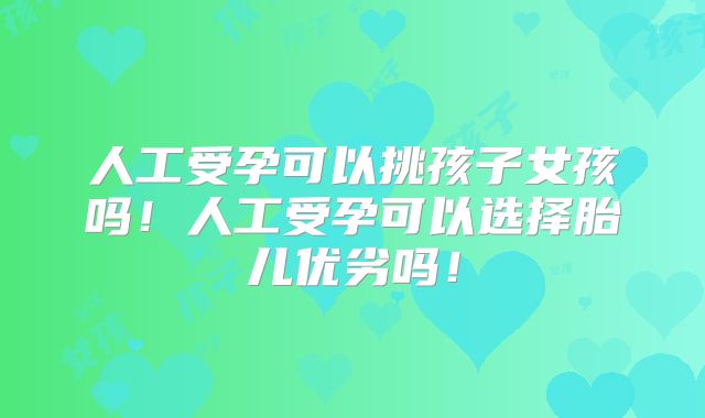 人工受孕可以挑孩子女孩吗！人工受孕可以选择胎儿优劣吗！