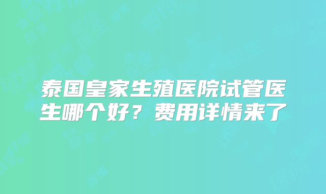 泰国皇家生殖医院试管医生哪个好?费用详情来了