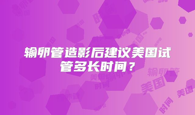 输卵管造影后建议美国试管多长时间？